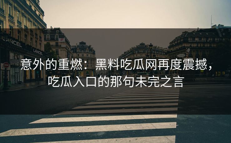意外的重燃:黑料吃瓜网再度震撼,吃瓜入口的那句未完之言