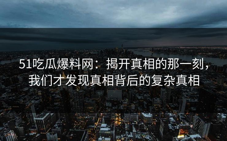 51吃瓜爆料网:揭开真相的那一刻,我们才发现真相背后的复杂真相