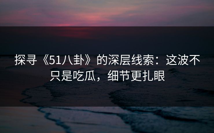探寻《51八卦》的深层线索:这波不只是吃瓜,细节更扎眼