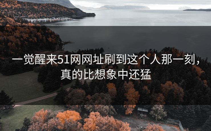 一觉醒来51网网址刷到这个人那一刻,真的比想象中还猛