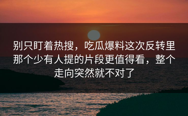 别只盯着热搜，吃瓜爆料这次反转里那个少有人提的片段更值得看，整个走向突然就不对了