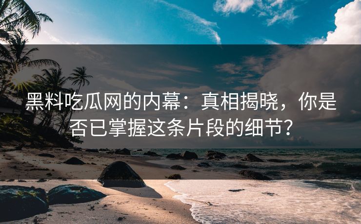 黑料吃瓜网的内幕:真相揭晓,你是否已掌握这条片段的细节?