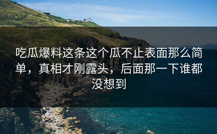 吃瓜爆料这条这个瓜不止表面那么简单，真相才刚露头，后面那一下谁都没想到
