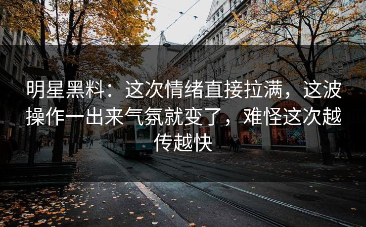 明星黑料：这次情绪直接拉满，这波操作一出来气氛就变了，难怪这次越传越快