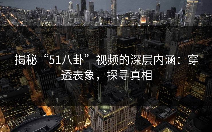 揭秘“51八卦”视频的深层内涵：穿透表象，探寻真相