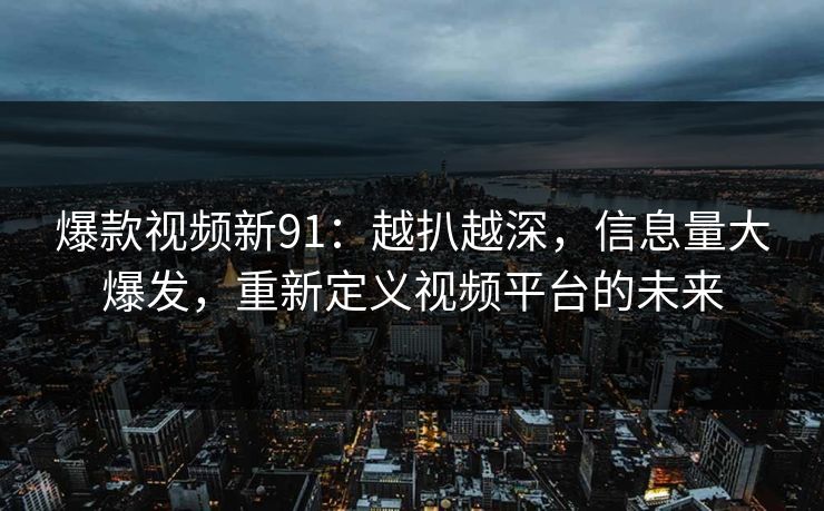 爆款视频新91：越扒越深，信息量大爆发，重新定义视频平台的未来