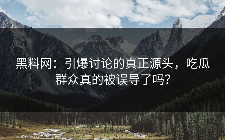 黑料网：引爆讨论的真正源头，吃瓜群众真的被误导了吗？
