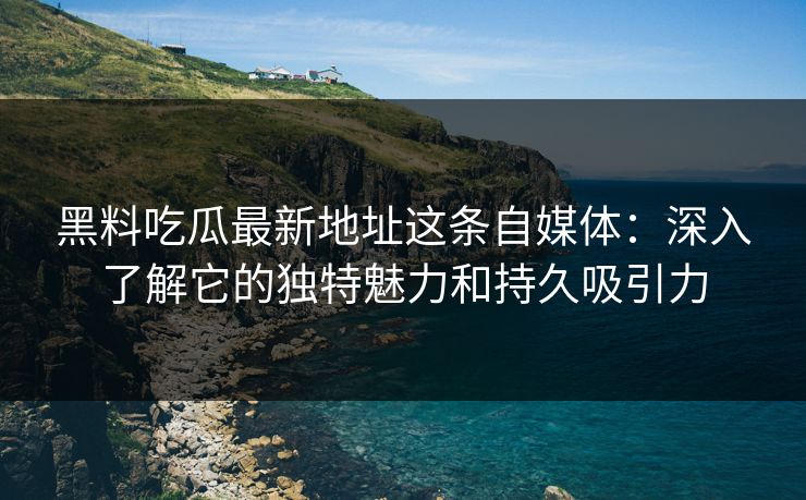 黑料吃瓜最新地址这条自媒体:深入了解它的独特魅力和持久吸引力 黑料吃瓜最新地址这条自媒体:深入了解它的独特魅力和持久吸引力