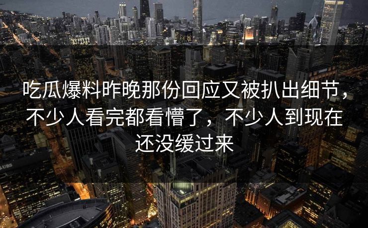 吃瓜爆料昨晚那份回应又被扒出细节，不少人看完都看懵了，不少人到现在还没缓过来