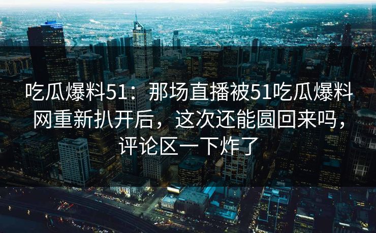 吃瓜爆料51：那场直播被51吃瓜爆料网重新扒开后，这次还能圆回来吗，评论区一下炸了