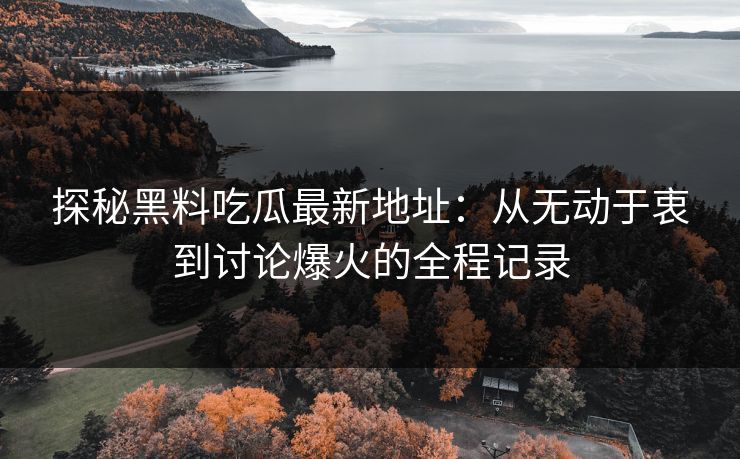 探秘黑料吃瓜最新地址:从无动于衷到讨论爆火的全程记录 探秘黑料吃瓜最新地址:从无动于衷到讨论爆火的全程记录