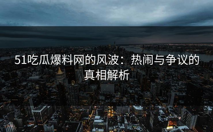 51吃瓜爆料网的风波：热闹与争议的真相解析