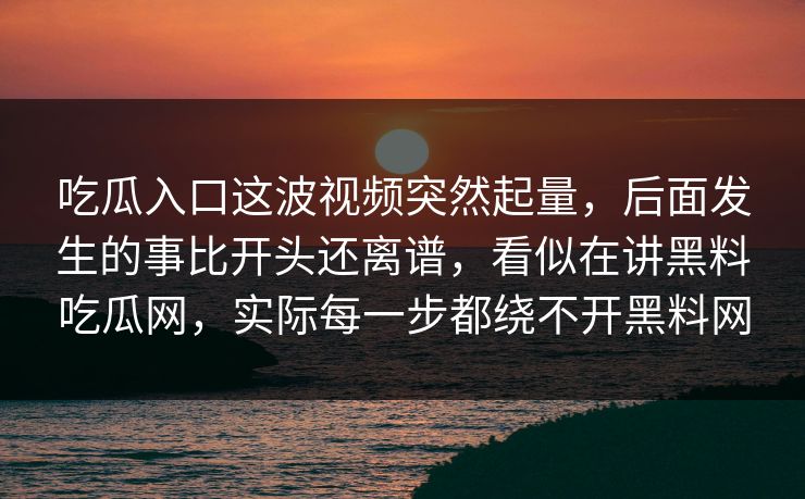 吃瓜入口这波视频突然起量，后面发生的事比开头还离谱，看似在讲黑料吃瓜网，实际每一步都绕不开黑料网