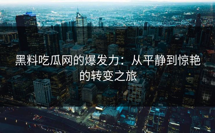 黑料吃瓜网的爆发力：从平静到惊艳的转变之旅