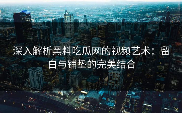 深入解析黑料吃瓜网的视频艺术：留白与铺垫的完美结合