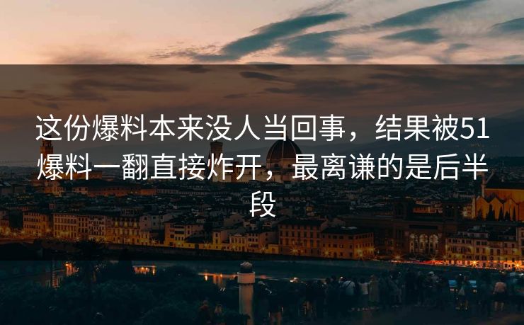 这份爆料本来没人当回事，结果被51爆料一翻直接炸开，最离谦的是后半段