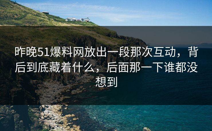 昨晚51爆料网放出一段那次互动,背后到底藏着什么,后面那一下谁都没想到 昨晚51爆料网放出一段那次互动,背后到底藏着什么,后面那一下谁都没想到
